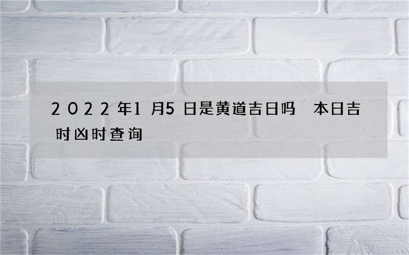 2022年1月5日是黄道吉日吗 本日吉时凶时查询